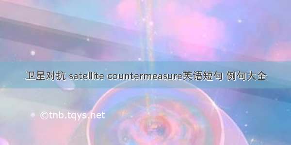 卫星对抗 satellite countermeasure英语短句 例句大全