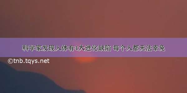 科学家发现人体有4大进化缺陷 每个人都无法幸免