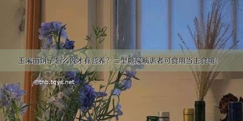 玉米面饼子怎么做才有营养？二型糖尿病患者可食用当主食哦！