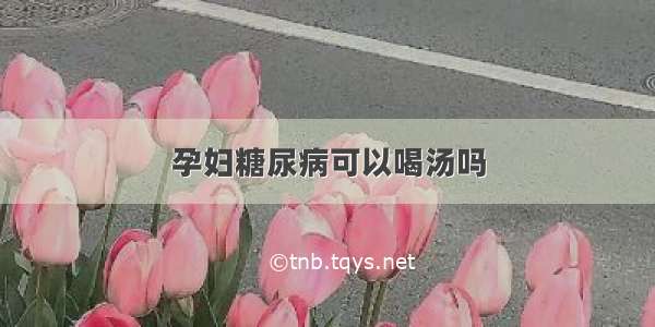 孕妇糖尿病可以喝汤吗