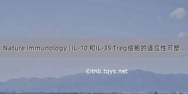 Nature Immunology | IL-10 和IL-35 Treg细胞的适应性可塑...