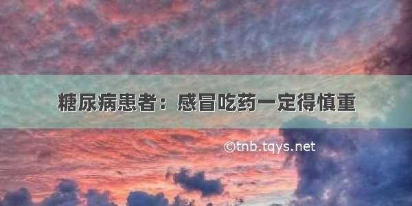 糖尿病患者：感冒吃药一定得慎重