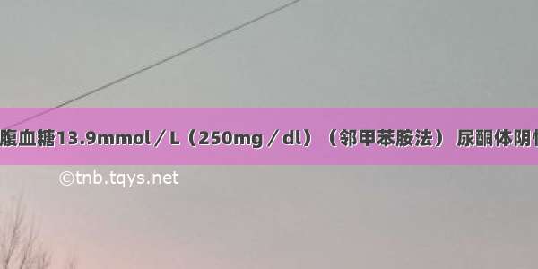 糖尿病患者空腹血糖13.9mmol／L（250mg／dl）（邻甲苯胺法） 尿酮体阴性 尿蛋白（++