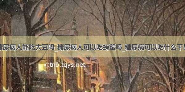 糖尿病人能吃大豆吗_糖尿病人可以吃螃蟹吗_糖尿病可以吃什么干果