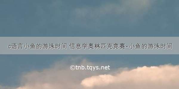 c语言小鱼的游泳时间 信息学奥林匹克竞赛-小鱼的游泳时间