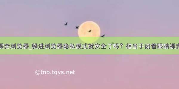 裸奔浏览器_躲进浏览器隐私模式就安全了吗？相当于闭着眼睛裸奔