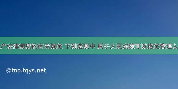 根据企业破产法律制度的有关规定 下列选项中 属于人民法院可以指定管理人名册中的个