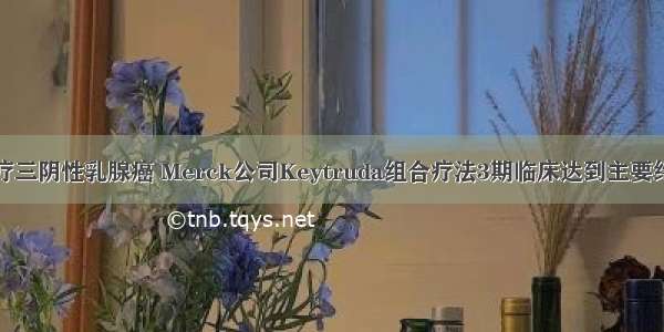 治疗三阴性乳腺癌 Merck公司Keytruda组合疗法3期临床达到主要终点