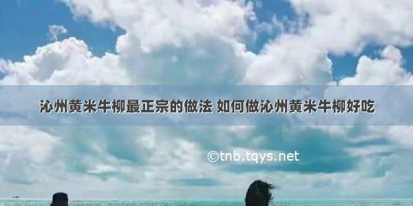 沁州黄米牛柳最正宗的做法 如何做沁州黄米牛柳好吃