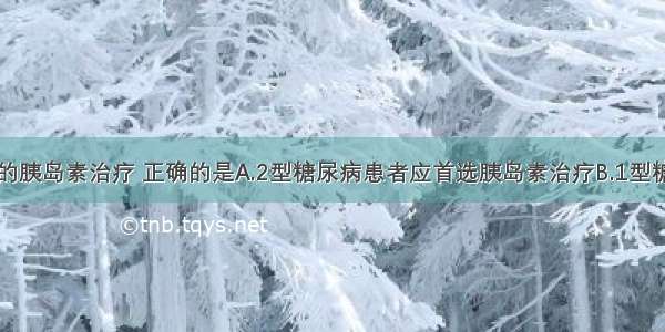 关于糖尿病的胰岛素治疗 正确的是A.2型糖尿病患者应首选胰岛素治疗B.1型糖尿病患者可