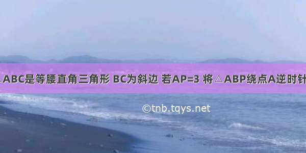 如图 已知△ABC是等腰直角三角形 BC为斜边 若AP=3 将△ABP绕点A逆时针旋转后能与