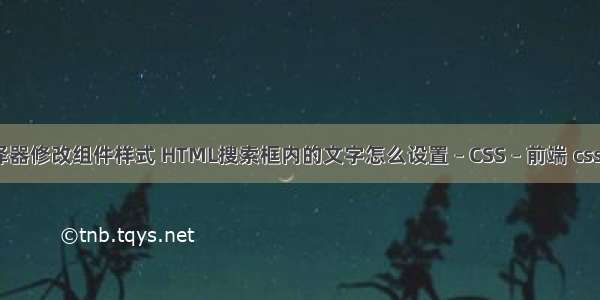 如何用css选择器修改组件样式 HTML搜索框内的文字怎么设置 – CSS – 前端 css全局字体颜色