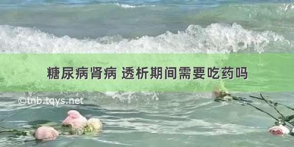 糖尿病肾病 透析期间需要吃药吗