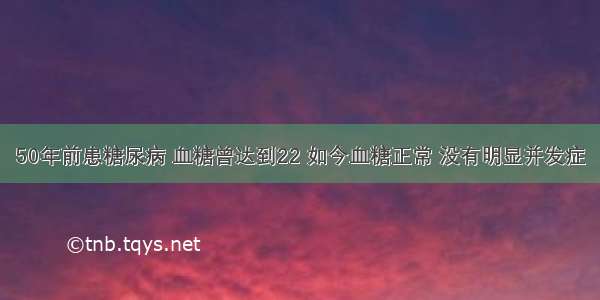 50年前患糖尿病 血糖曾达到22 如今血糖正常 没有明显并发症