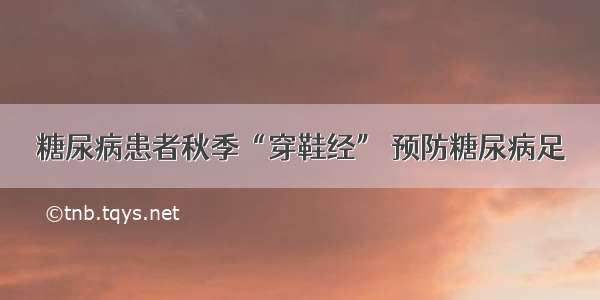 糖尿病患者秋季“穿鞋经” 预防糖尿病足