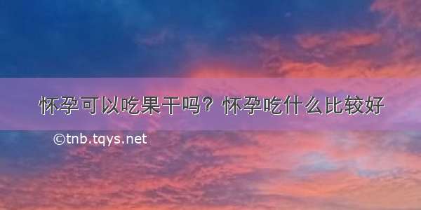 怀孕可以吃果干吗？怀孕吃什么比较好