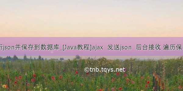 java后台解析json并保存到数据库_[Java教程]ajax  发送json  后台接收 遍历保存进数据库...