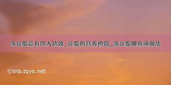 冻豆腐竟有四大功效_豆腐的营养价值_冻豆腐鲫鱼汤做法