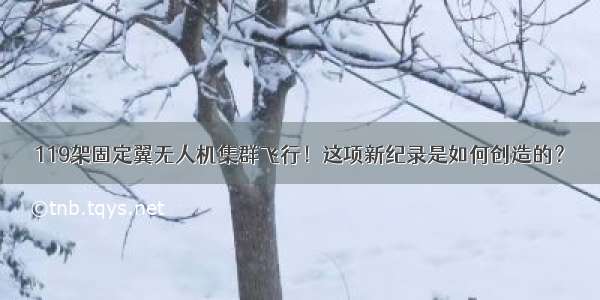 119架固定翼无人机集群飞行！这项新纪录是如何创造的？