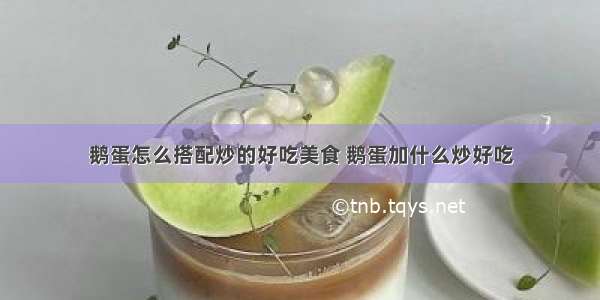 鹅蛋怎么搭配炒的好吃美食 鹅蛋加什么炒好吃