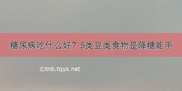 糖尿病吃什么好？5类豆类食物是降糖能手