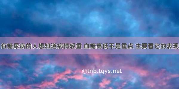 有糖尿病的人想知道病情轻重 血糖高低不是重点 主要看它的表现