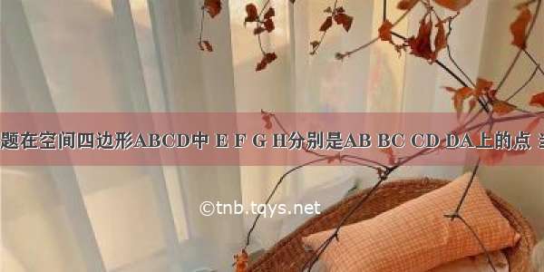 单选题在空间四边形ABCD中 E F G H分别是AB BC CD DA上的点 当BD