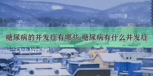 糖尿病的并发症有哪些 糖尿病有什么并发症