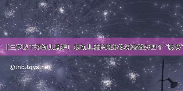 【三岁以下婴幼儿照护】婴幼儿照护服务体系需做好四个“服务”