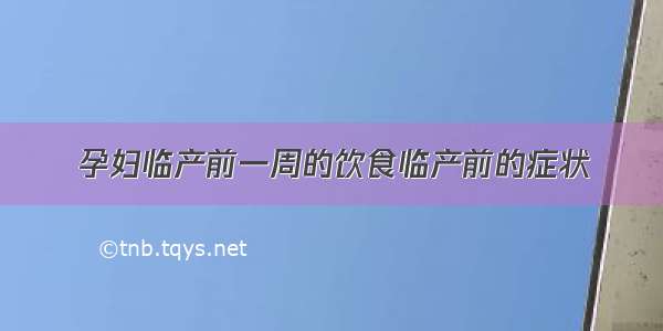 孕妇临产前一周的饮食临产前的症状