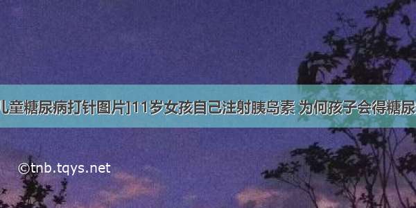 [儿童糖尿病打针图片]11岁女孩自己注射胰岛素 为何孩子会得糖尿病