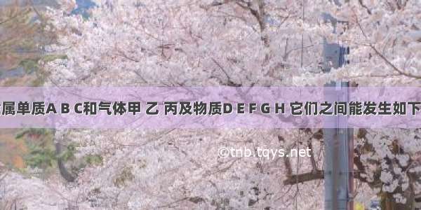 现有金属单质A B C和气体甲 乙 丙及物质D E F G H 它们之间能发生如下转化关