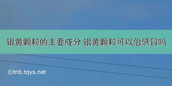 银黄颗粒的主要成分 银黄颗粒可以治感冒吗