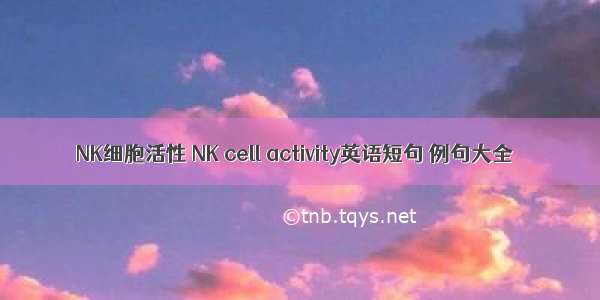 NK细胞活性 NK cell activity英语短句 例句大全