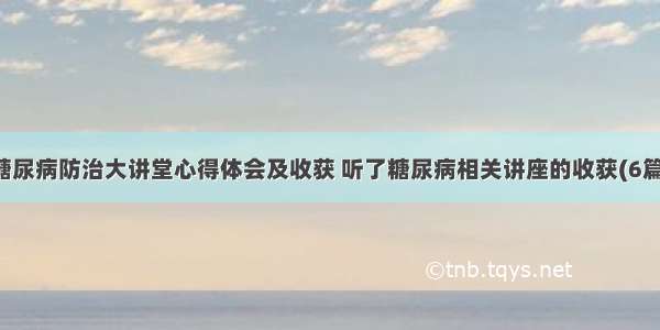 糖尿病防治大讲堂心得体会及收获 听了糖尿病相关讲座的收获(6篇)