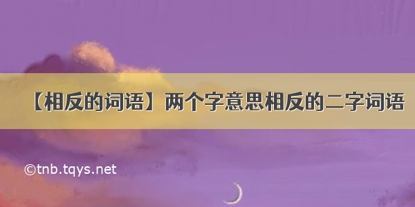 【相反的词语】两个字意思相反的二字词语