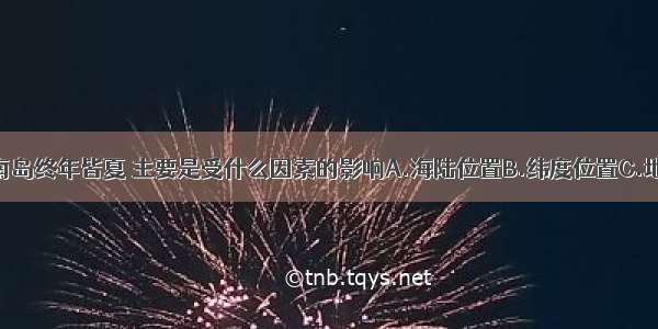 单选题海南岛终年皆夏 主要是受什么因素的影响A.海陆位置B.纬度位置C.地形D.洋流