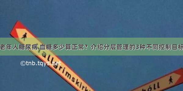 老年人糖尿病 血糖多少算正常？介绍分层管理的3种不同控制目标