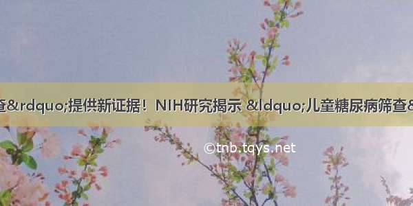 为“糖尿病早期筛查”提供新证据！NIH研究揭示 “儿童糖尿病筛查”可预测未来并发症