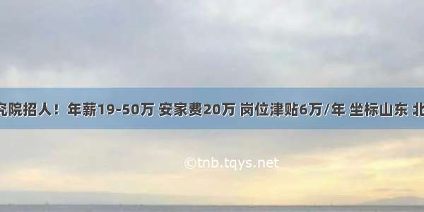 研究院招人！年薪19-50万 安家费20万 岗位津贴6万/年 坐标山东 北京！