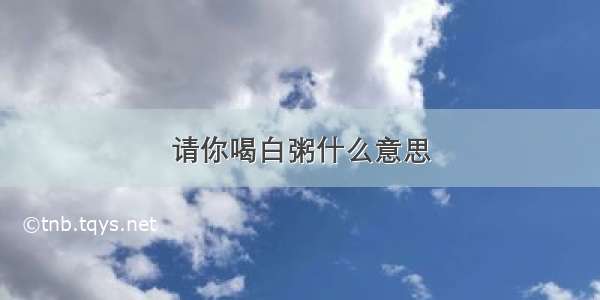 请你喝白粥什么意思