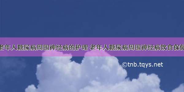 老年人糖尿病周围神经病的护理	老年人糖尿病周围神经病饮食保健