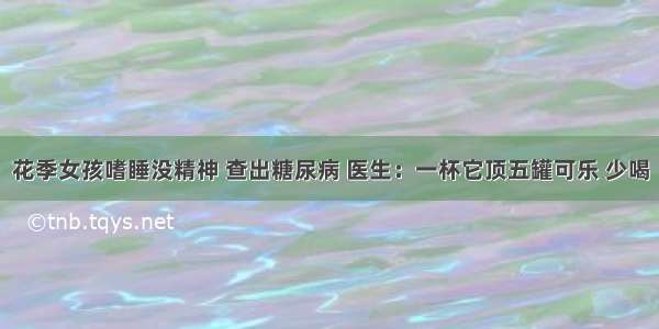 花季女孩嗜睡没精神 查出糖尿病 医生：一杯它顶五罐可乐 少喝