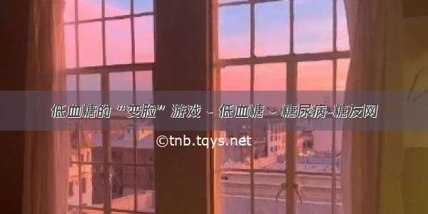 低血糖的“变脸”游戏 - 低血糖 - 糖尿病-糖友网