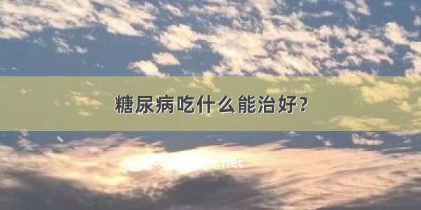 糖尿病吃什么能治好？