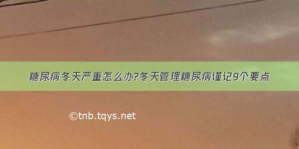 糖尿病冬天严重怎么办?冬天管理糖尿病谨记9个要点