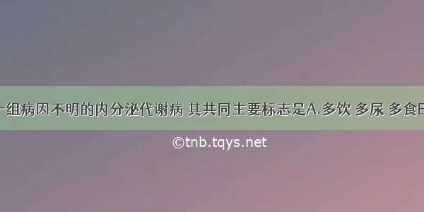 糖尿病是一组病因不明的内分泌代谢病 其共同主要标志是A.多饮 多尿 多食B.乏力C.消