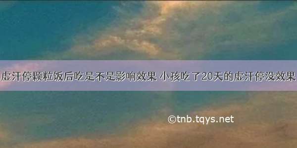 虚汗停颗粒饭后吃是不是影响效果 小孩吃了20天的虚汗停没效果