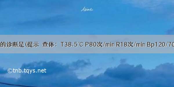 该患者最可能的诊断是(提示　查体：T38.5℃ P80次/min R18次/min Bp120/70mmHg。无