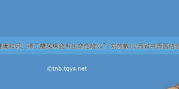 「健康知识」得了糖尿病会有生命危险么？ 刘沛敏 山西省中西医结合医院